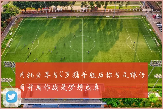 内托分享与C罗携手经历称与足球传奇并肩作战是梦想成真