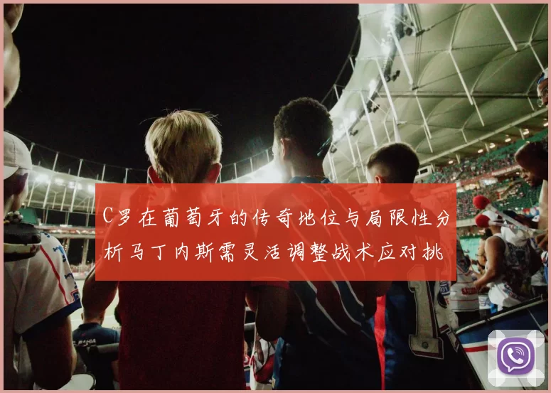 C罗在葡萄牙的传奇地位与局限性分析马丁内斯需灵活调整战术应对挑战