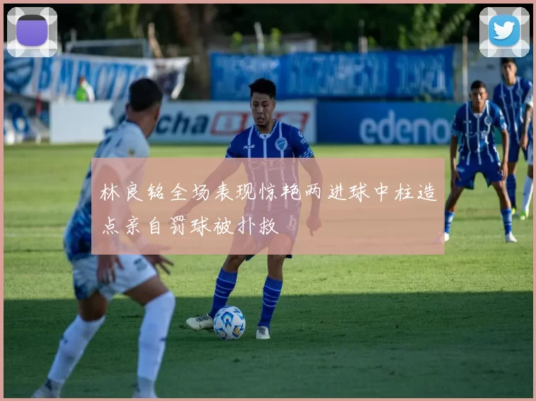 林良铭全场表现惊艳两进球中柱造点亲自罚球被扑救