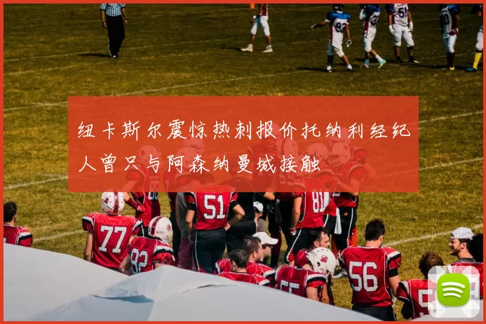 纽卡斯尔震惊热刺报价托纳利经纪人曾只与阿森纳曼城接触